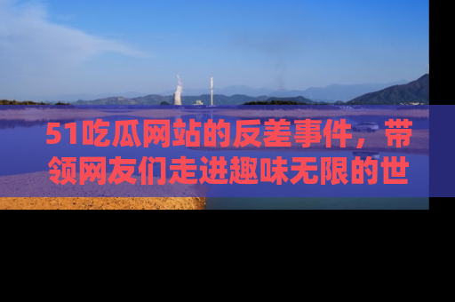 51吃瓜网站的反差事件,带领网友们走进趣味无限的世界