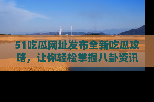 51吃瓜网址发布全新吃瓜攻略,让你轻松掌握八卦资讯!