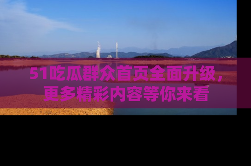 51吃瓜群众首页全面升级,更多精彩内容等你来看