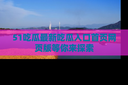 51吃瓜最新吃瓜入口首页网页版等你来探索