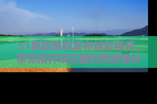 51黑暗爆料发布精彩视频,带你揭开娱乐圈的黑暗面纱