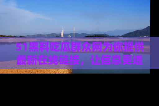 51黑料吃瓜群众网为你提供最新在线链接,让信息更透明