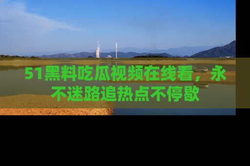 51黑料吃瓜视频在线看,永不迷路追热点不停歇