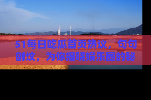 51每日吃瓜首页热议,句句刨坟,为你揭晓娱乐圈的秘密!