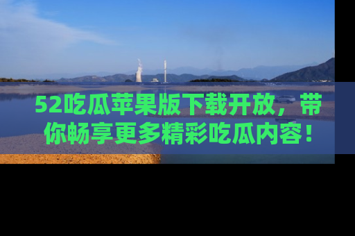 52吃瓜苹果版下载开放,带你畅享更多精彩吃瓜内容!
