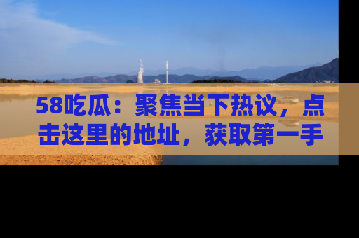 58吃瓜:聚焦当下热议,点击这里的地址,获取第一手的八卦信息!