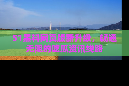 51黑料网页版新升级,畅通无阻的吃瓜资讯线路