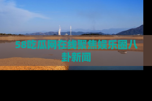 58吃瓜网在线聚焦娱乐圈八卦新闻