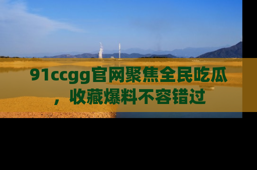 91ccgg官网聚焦全民吃瓜,收藏爆料不容错过