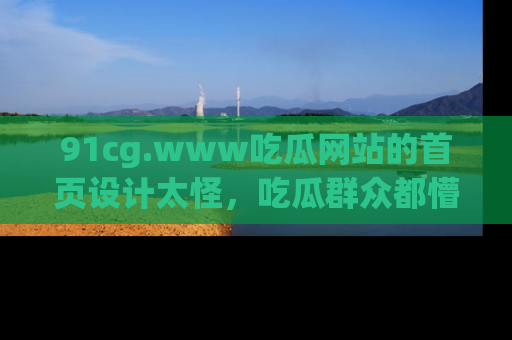 91cg.www吃瓜网站的首页设计太怪,吃瓜群众都懵了!