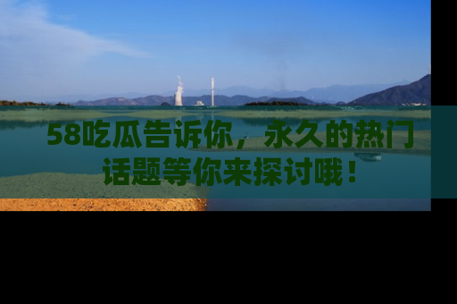 58吃瓜告诉你,永久的热门话题等你来探讨哦!