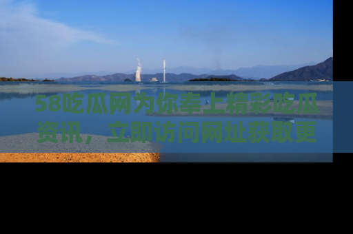 58吃瓜网为你奉上精彩吃瓜资讯,立即访问网址获取更多内容!