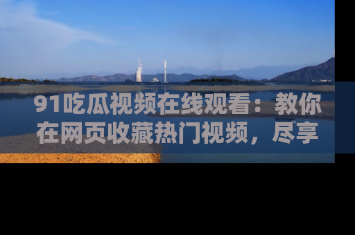 91吃瓜视频在线观看：教你在网页收藏热门视频，尽享吃瓜乐趣！