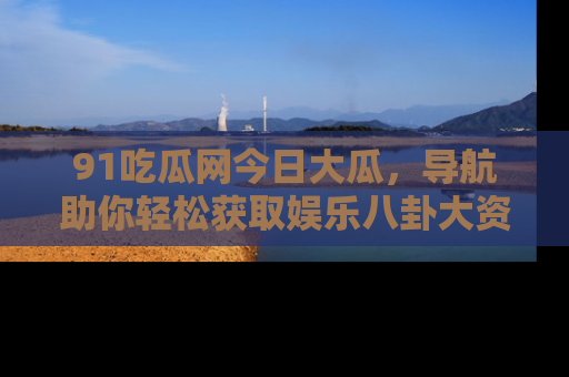 91吃瓜网今日大瓜,导航助你轻松获取娱乐八卦大资讯