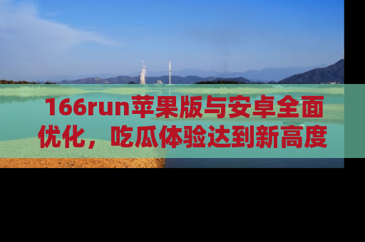 166run苹果版与安卓全面优化，吃瓜体验达到新高度！