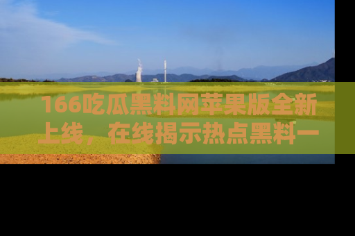 166吃瓜黑料网苹果版全新上线，在线揭示热点黑料一手掌握！
