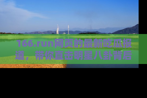 166.run网页的最新吃瓜报道，带你直击明星八卦背后的真相！