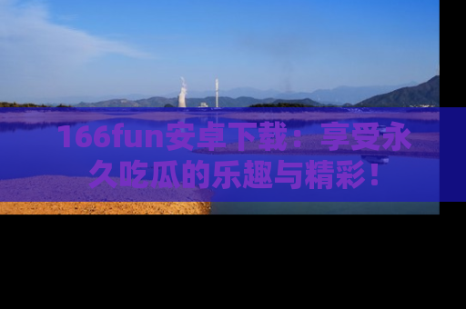 166fun安卓下载：享受永久吃瓜的乐趣与精彩！