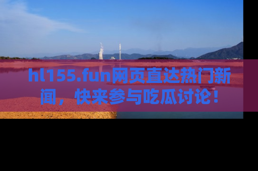 hl155.fun网页直达热门新闻，快来参与吃瓜讨论！