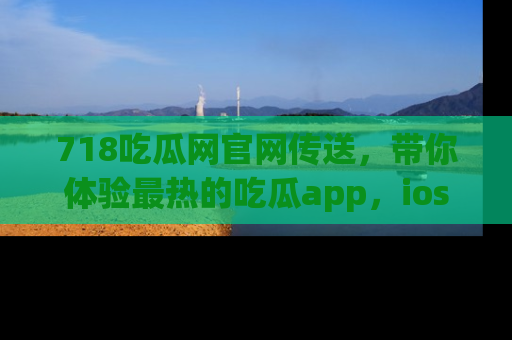 718吃瓜网官网传送，带你体验最热的吃瓜app，ios用户必备哦！