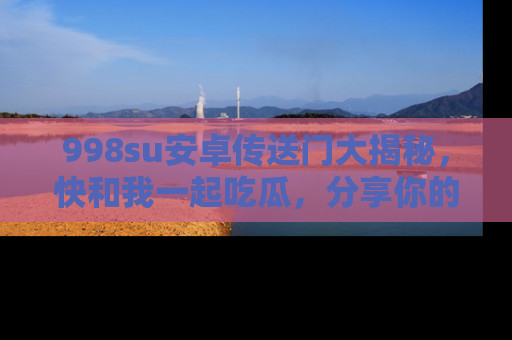 998su安卓传送门大揭秘，快和我一起吃瓜，分享你的发现！