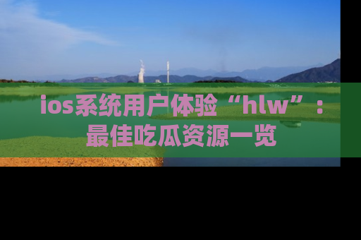 ios系统用户体验“hlw”：最佳吃瓜资源一览
