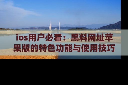 ios用户必看：黑料网址苹果版的特色功能与使用技巧详解