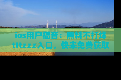 ios用户福音：黑料不打烊tttzzz入口，快来免费获取最新娱乐黑料！