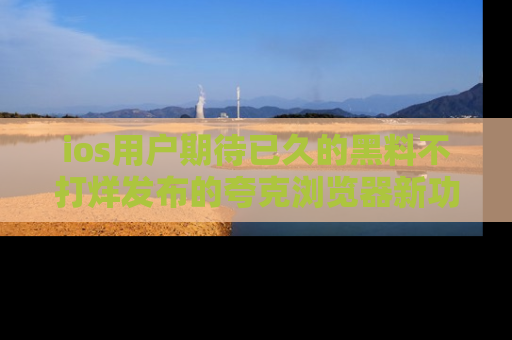 ios用户期待已久的黑料不打烊发布的夸克浏览器新功能上线啦！