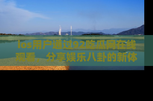 ios用户通过92吃瓜网在线观看，分享娱乐八卦的新体验！