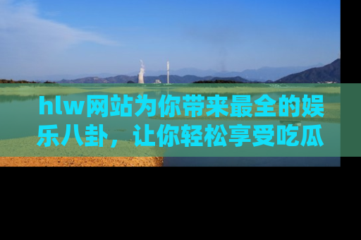 hlw网站为你带来最全的娱乐八卦，让你轻松享受吃瓜时光