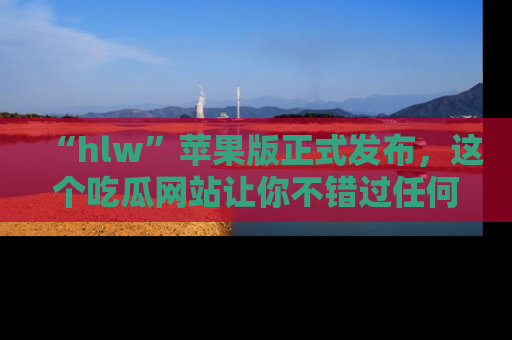 “hlw”苹果版正式发布，这个吃瓜网站让你不错过任何热议话题！
