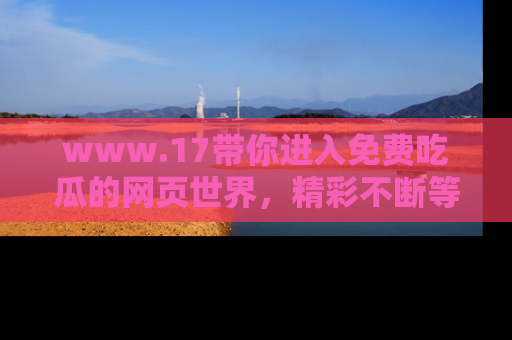 www.17带你进入免费吃瓜的网页世界，精彩不断等着你！
