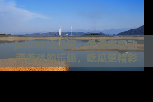 Join58吃瓜网，免费享受动漫游戏的乐趣，吃瓜更精彩！