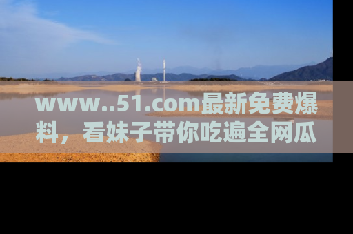 www..51.com最新免费爆料，看妹子带你吃遍全网瓜！