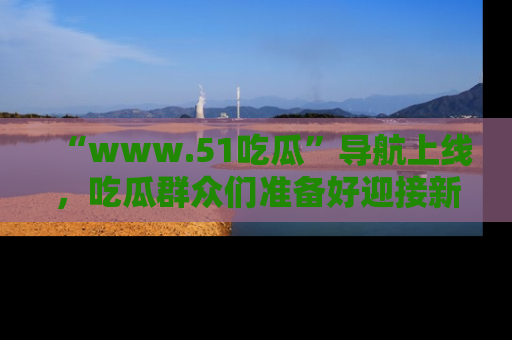 “www.51吃瓜”导航上线,吃瓜群众们准备好迎接新一波奇葩事件吗?