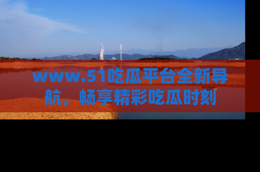 www.51吃瓜平台全新导航，畅享精彩吃瓜时刻