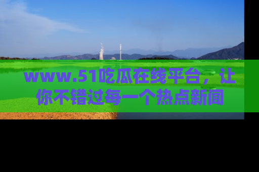 www.51吃瓜在线平台，让你不错过每一个热点新闻