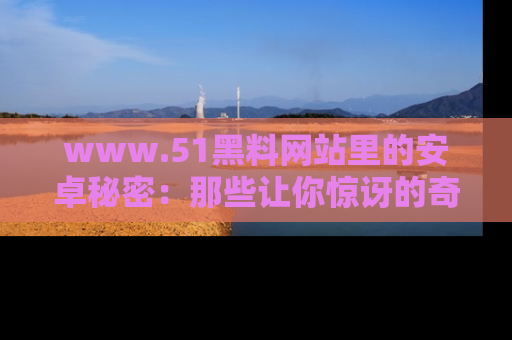 www.51黑料网站里的安卓秘密：那些让你惊讶的奇闻轶事盘点