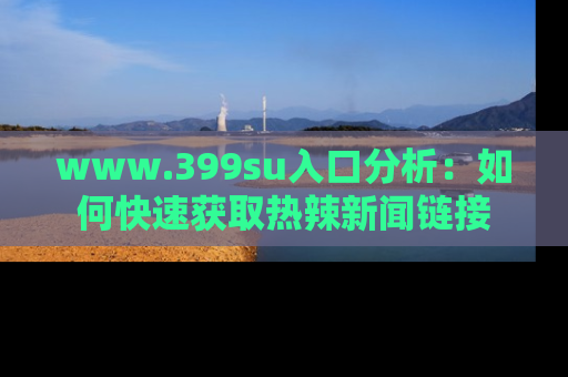 www.399su入口分析：如何快速获取热辣新闻链接