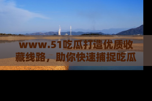 www.51吃瓜打造优质收藏线路，助你快速捕捉吃瓜热点