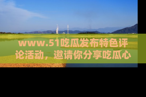 www.51吃瓜发布特色评论活动，邀请你分享吃瓜心得与看法！
