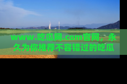 www.吃瓜网.com官网，永久为你推荐不容错过的吃瓜故事