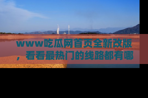 www吃瓜网首页全新改版，看看最热门的线路都有哪些！