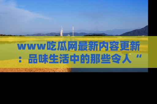 www吃瓜网最新内容更新：品味生活中的那些令人“吃瓜”的故事