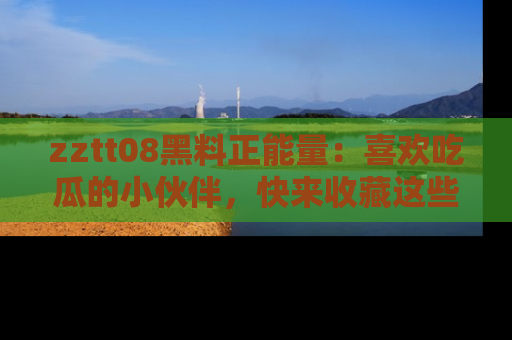 zztt08黑料正能量：喜欢吃瓜的小伙伴，快来收藏这些优质资源！
