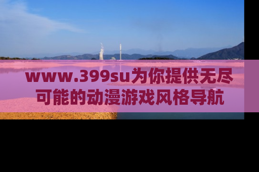 www.399su为你提供无尽可能的动漫游戏风格导航
