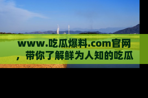 www.吃瓜爆料.com官网，带你了解鲜为人知的吃瓜故事与内幕！
