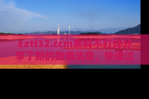 zztt32.ccm黑料不打烊分享了新的劲爆消息，快通过链接来围观吧！