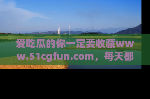 爱吃瓜的你一定要收藏www.51cgfun.com，每天都能发布精彩点评！